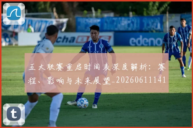 五大联赛重启时间表深度解析:赛程、影响与未来展望_20260611141830