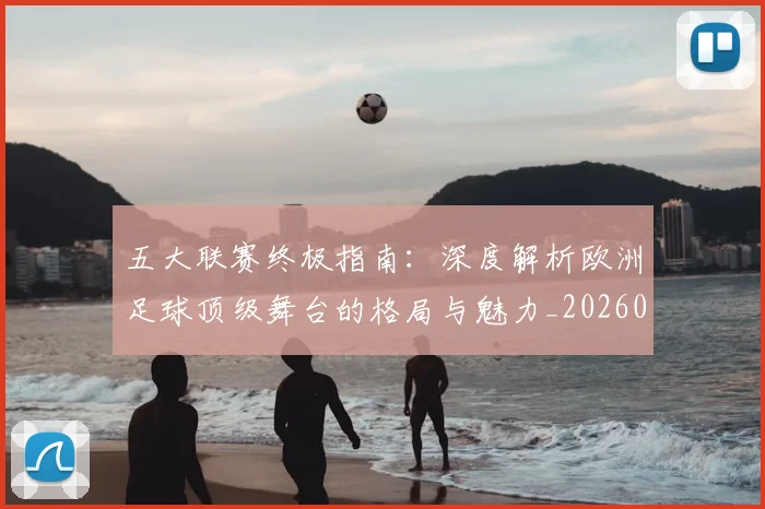 五大联赛终极指南：深度解析欧洲足球顶级舞台的格局与魅力_20260611141807