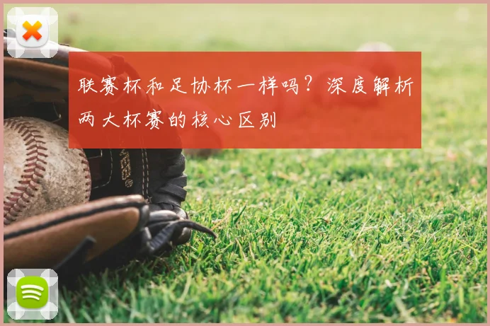 联赛杯和足协杯一样吗？深度解析两大杯赛的核心区别