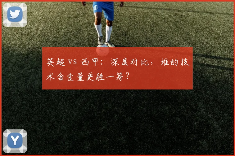 英超 vs 西甲：深度对比，谁的技术含金量更胜一筹？