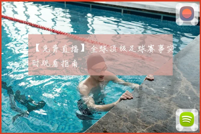 【免费直播】全球顶级足球赛事实时观看指南