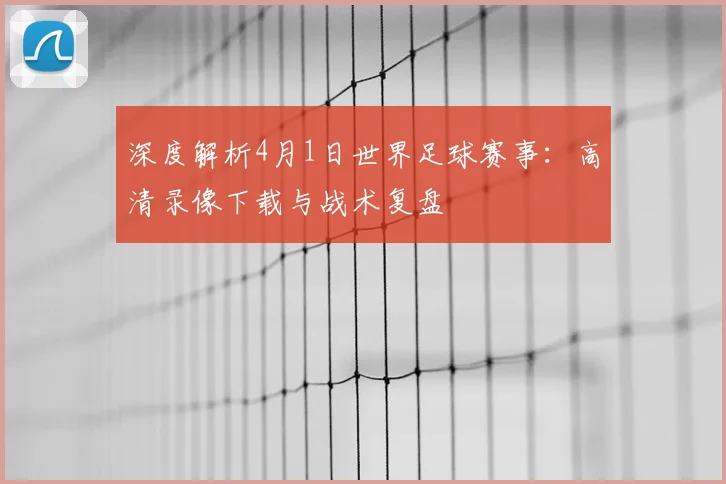 深度解析4月1日世界足球赛事：高清录像下载与战术复盘