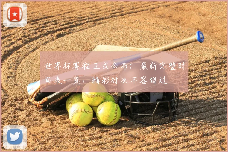 世界杯赛程正式公布:最新完整时间表一览,精彩对决不容错过