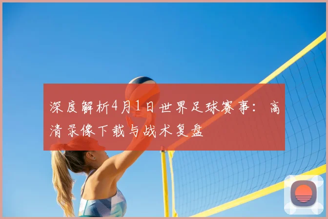 深度解析4月1日世界足球赛事：高清录像下载与战术复盘
