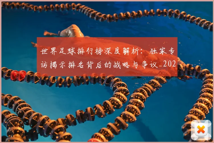 世界足球排行榜深度解析:独家专访揭示排名背后的战略与争议_20260609201436