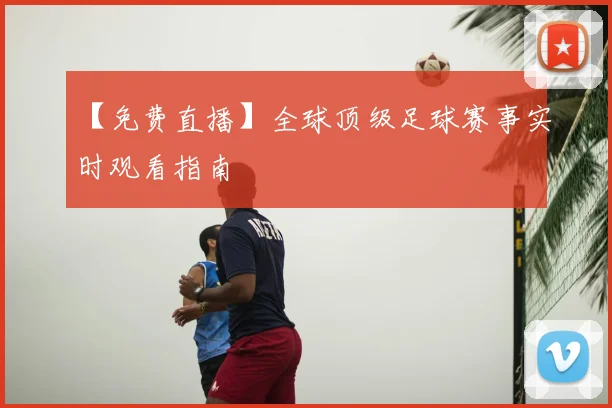 【免费直播】全球顶级足球赛事实时观看指南