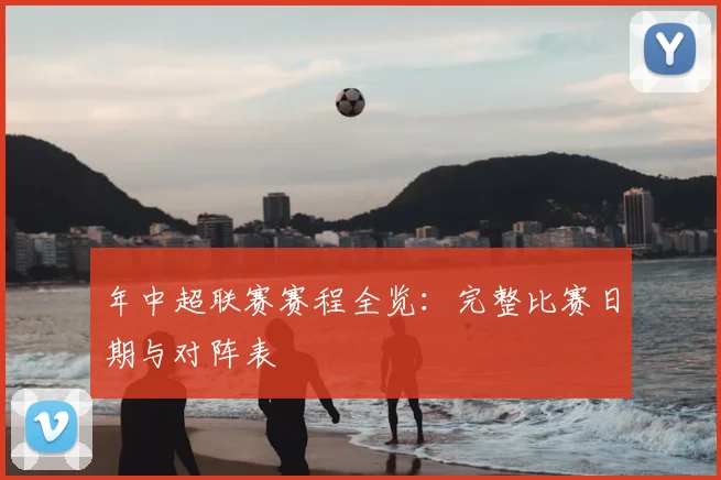 年中超联赛赛程全览:完整比赛日期与对阵表