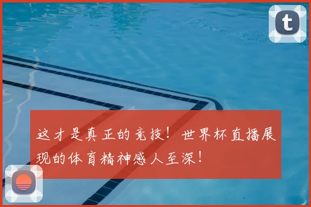 这才是真正的竞技！世界杯直播展现的体育精神感人至深！