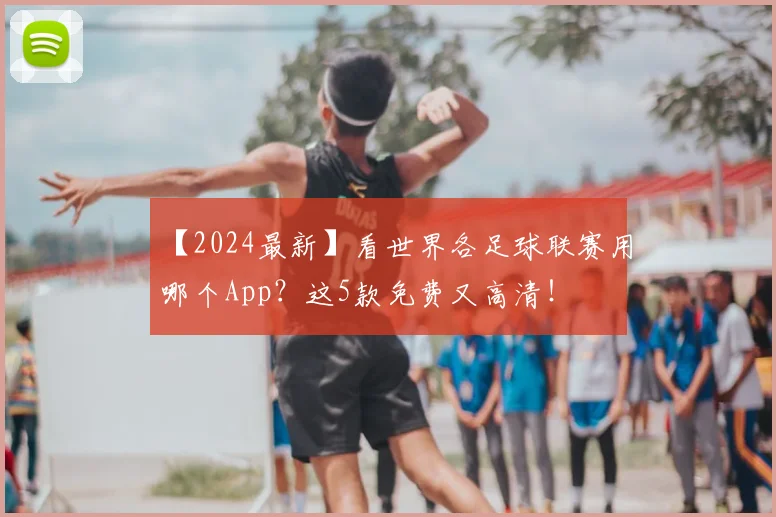 【2024最新】看世界各足球联赛用哪个App?这5款免费又高清!