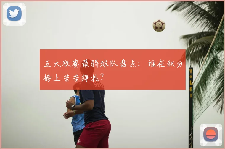五大联赛最弱球队盘点:谁在积分榜上苦苦挣扎?