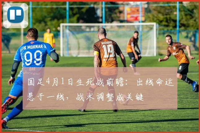 国足4月1日生死战前瞻:出线命运悬于一线,战术调整成关键