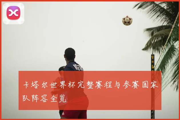 卡塔尔世界杯完整赛程与参赛国家队阵容全览