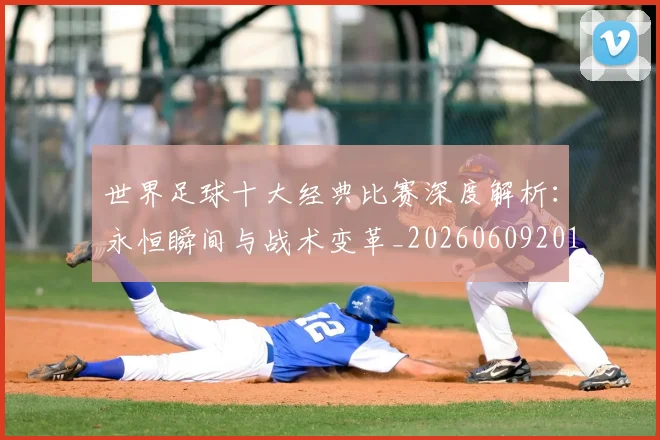 世界足球十大经典比赛深度解析：永恒瞬间与战术变革_20260609201405