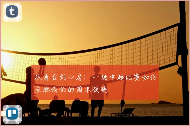 从看台到心房:一场中超比赛如何点燃我们的周末夜晚