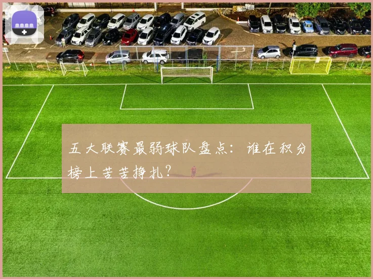 五大联赛最弱球队盘点:谁在积分榜上苦苦挣扎?