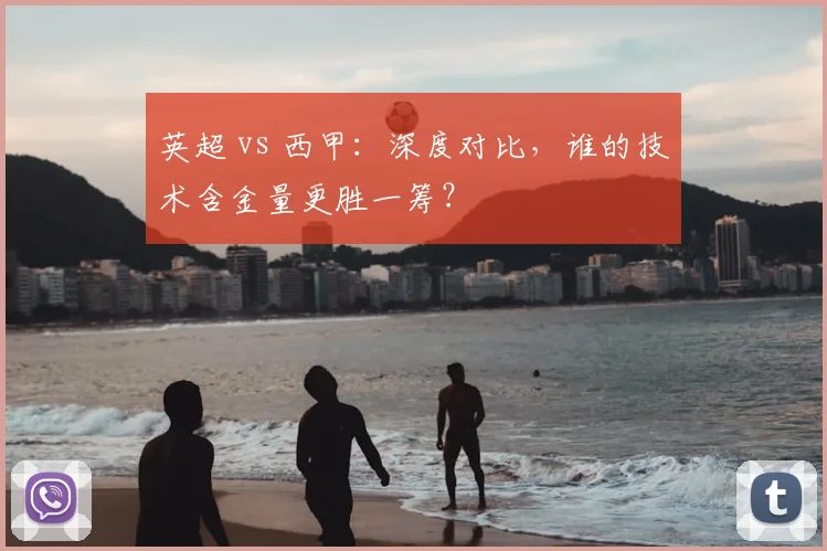 英超 vs 西甲：深度对比，谁的技术含金量更胜一筹？
