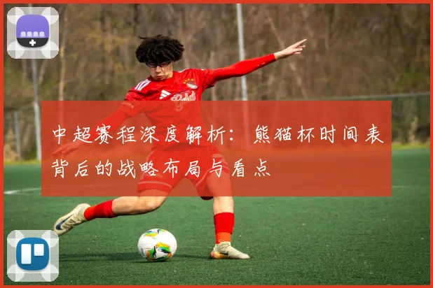 中超赛程深度解析：熊猫杯时间表背后的战略布局与看点