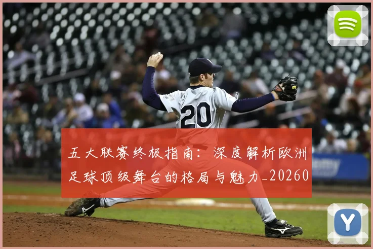 五大联赛终极指南：深度解析欧洲足球顶级舞台的格局与魅力_20260611141807