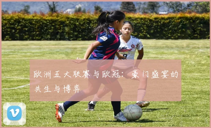 欧洲五大联赛与欧冠:豪门盛宴的共生与博弈