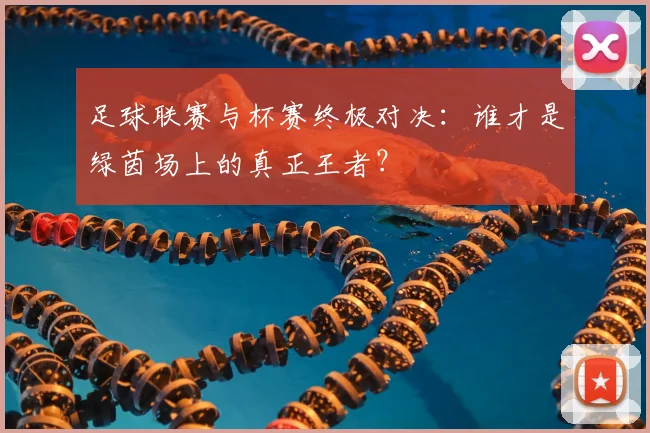 足球联赛与杯赛终极对决：谁才是绿茵场上的真正王者？