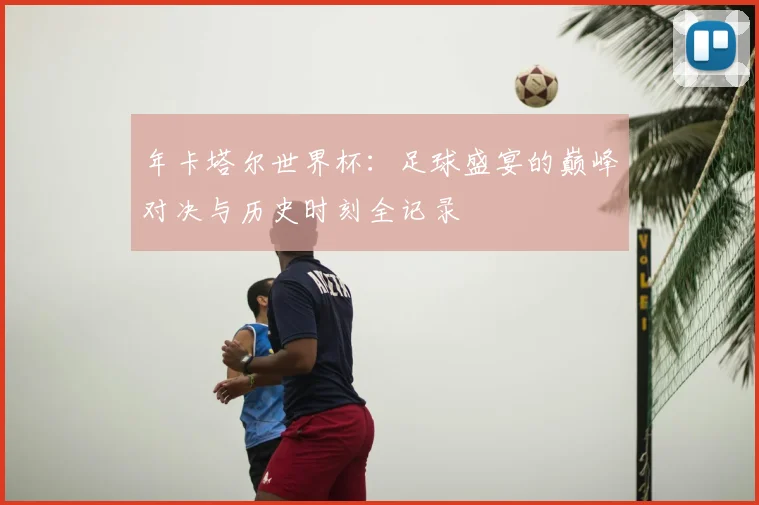 年卡塔尔世界杯:足球盛宴的巅峰对决与历史时刻全记录