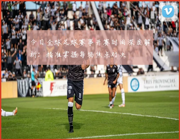 今日全球足球赛事开赛时间深度解析:精准掌握每场焦点对决