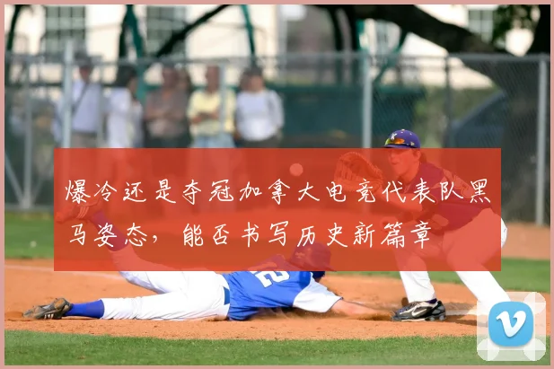 爆冷还是夺冠加拿大电竞代表队黑马姿态,能否书写历史新篇章