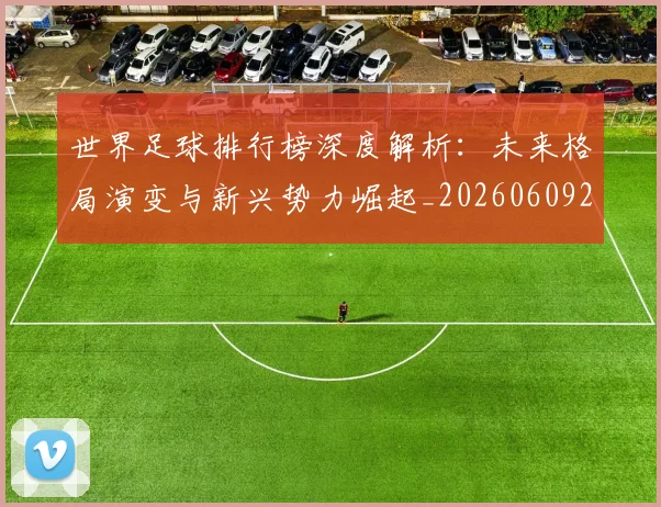 世界足球排行榜深度解析:未来格局演变与新兴势力崛起_20260609201436
