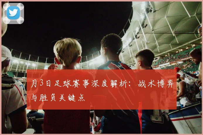 月3日足球赛事深度解析:战术博弈与胜负关键点