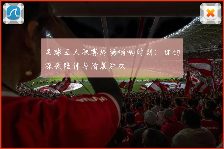 足球五大联赛终场哨响时刻：你的深夜陪伴与清晨狂欢