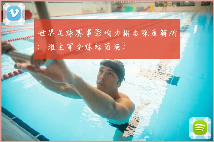 世界足球赛事影响力排名深度解析:谁主宰全球绿茵场?